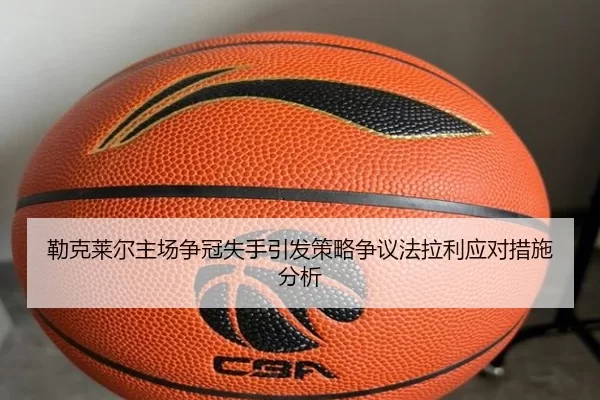 勒克莱尔主场争冠失手引发策略争议法拉利应对措施分析