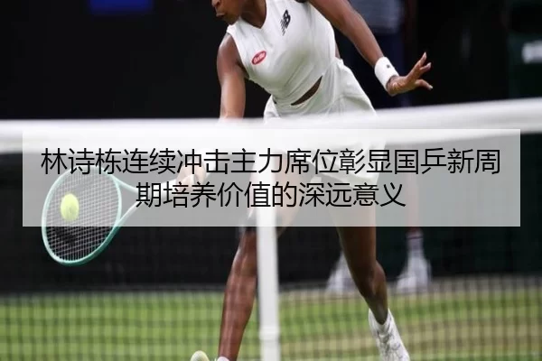 林诗栋连续冲击主力席位彰显国乒新周期培养价值的深远意义