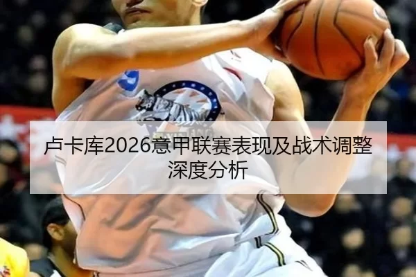 卢卡库2026意甲联赛表现及战术调整深度分析